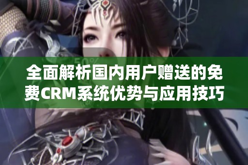 全面解析國(guó)內(nèi)用戶贈(zèng)送的免費(fèi)CRM系統(tǒng)優(yōu)勢(shì)與應(yīng)用技巧 全面解析國(guó)內(nèi)用戶贈(zèng)送的免費(fèi)CRM系統(tǒng)優(yōu)勢(shì)與應(yīng)用技巧