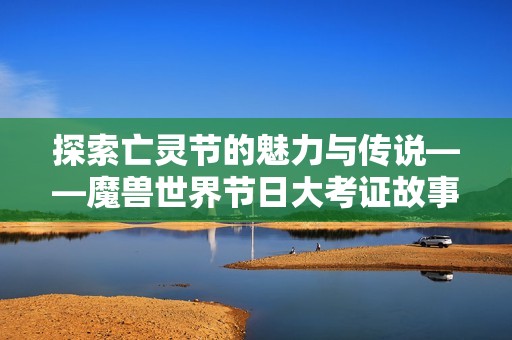 探索亡靈節(jié)的魅力與傳說——魔獸世界節(jié)日大考證故事分享