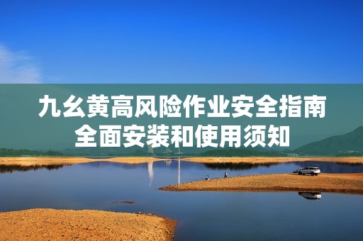 九幺黃高風(fēng)險(xiǎn)作業(yè)安全指南全面安裝和使用須知