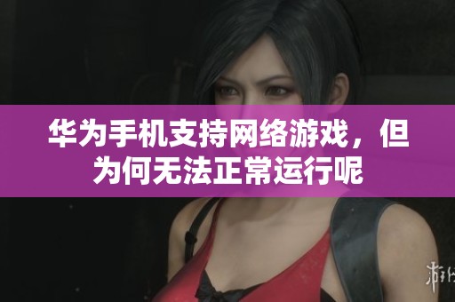 華為手機支持網(wǎng)絡(luò)游戲，但為何無法正常運行呢