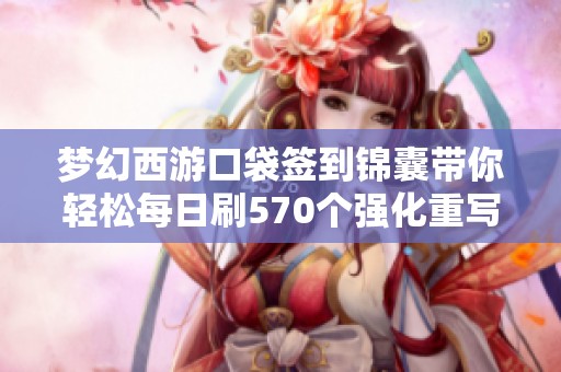 夢幻西游口袋簽到錦囊?guī)爿p松每日刷570個強(qiáng)化重寫