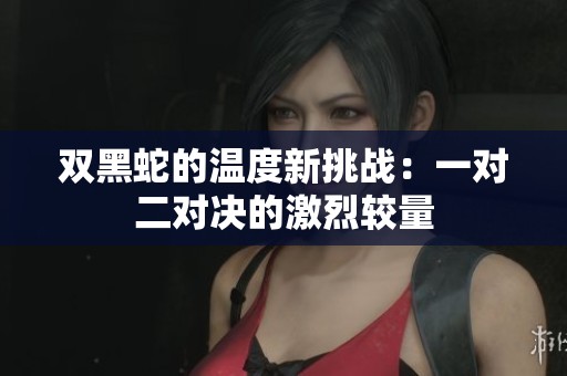 雙黑蛇的溫度新挑戰(zhàn)：一對二對決的激烈較量