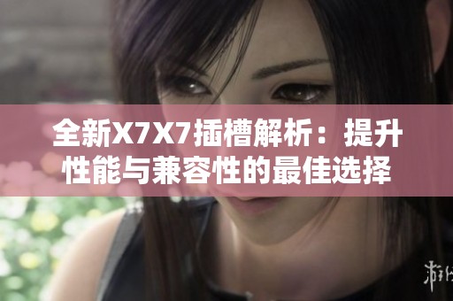 全新X7X7插槽解析：提升性能與兼容性的最佳選擇
