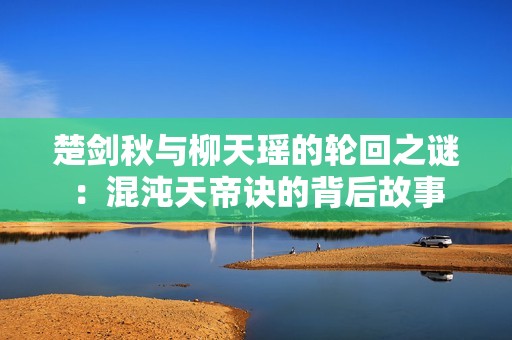 楚劍秋與柳天瑤的輪回之謎:混沌天帝訣的背后故事 楚劍秋與柳天瑤的輪回之謎:混沌天帝訣的背后故事