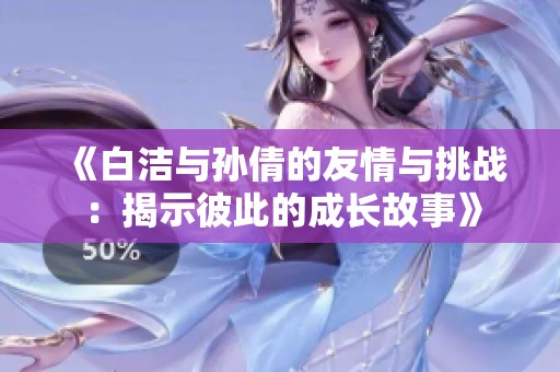 《白潔與孫倩的友情與挑戰(zhàn)：揭示彼此的成長故事》