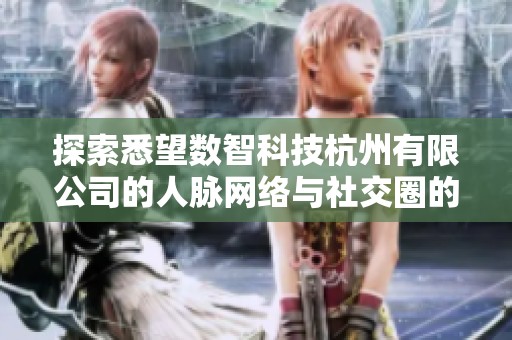 探索悉望數(shù)智科技杭州有限公司的人脈網(wǎng)絡(luò)與社交圈的魅力分析