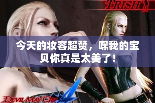 今天的妝容超贊，嘿我的寶貝你真是太美了！