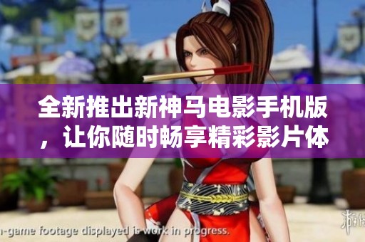 全新推出新神馬電影手機版，讓你隨時暢享精彩影片體驗