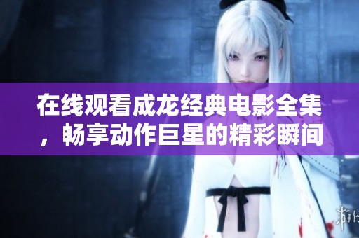 在線觀看成龍經(jīng)典電影全集，暢享動(dòng)作巨星的精彩瞬間