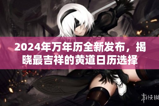 2024年萬年歷全新發(fā)布，揭曉最吉祥的黃道日歷選擇