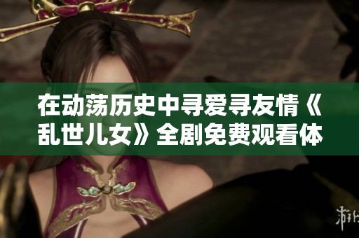 在動(dòng)蕩歷史中尋愛(ài)尋友情《亂世兒女》全劇免費(fèi)觀看體驗(yàn)