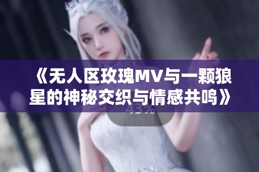 《無(wú)人區(qū)玫瑰MV與一顆狼星的神秘交織與情感共鳴》