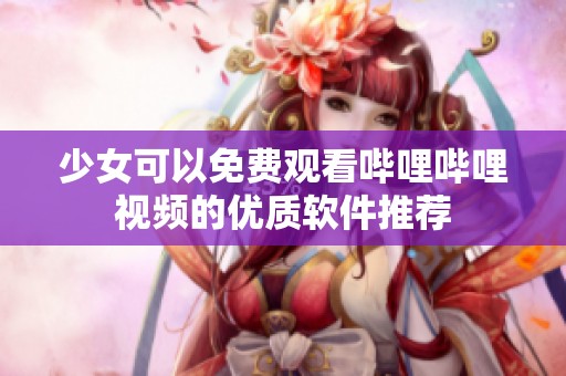 少女可以免費觀看嗶哩嗶哩視頻的優(yōu)質(zhì)軟件推薦