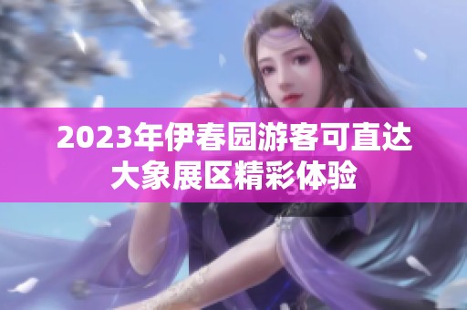 2023年伊春園游客可直達(dá)大象展區(qū)精彩體驗