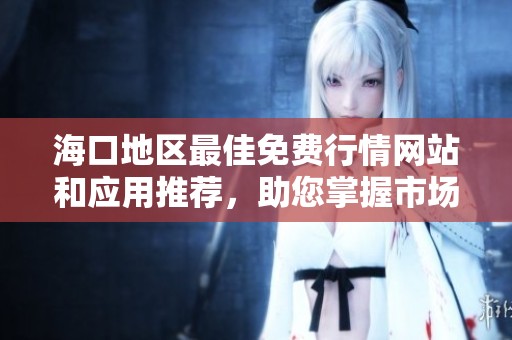 海口地區(qū)最佳免費(fèi)行情網(wǎng)站和應(yīng)用推薦，助您掌握市場(chǎng)動(dòng)態(tài)