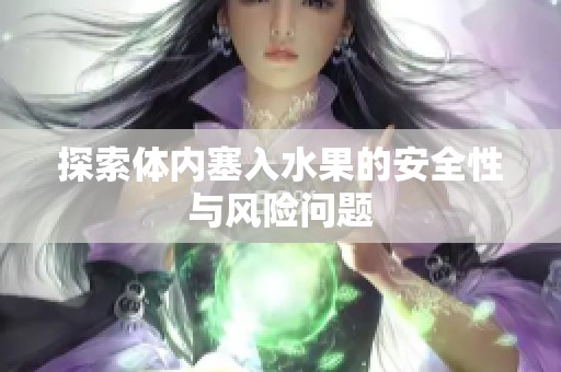 探索體內(nèi)塞入水果的安全性與風(fēng)險(xiǎn)問題