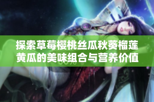 探索草莓櫻桃絲瓜秋葵榴蓮黃瓜的美味組合與營養(yǎng)價值