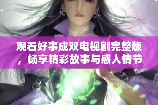 觀看好事成雙電視劇完整版，暢享精彩故事與感人情節(jié)