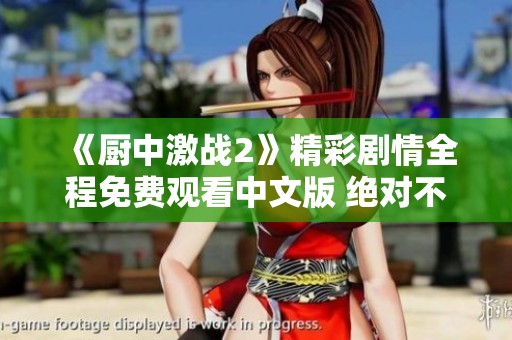 《廚中激戰(zhàn)2》精彩劇情全程免費觀看中文版 絕對不容錯過