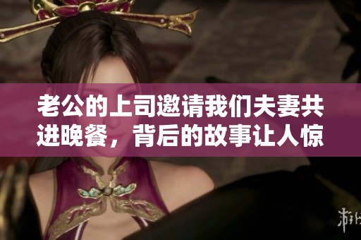老公的上司邀請我們夫妻共進晚餐，背后的故事讓人驚訝