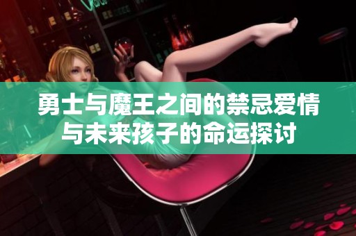 勇士與魔王之間的禁忌愛情與未來孩子的命運(yùn)探討