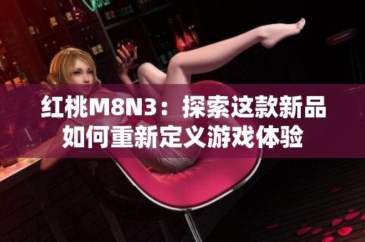 紅桃M8N3：探索這款新品如何重新定義游戲體驗(yàn)
