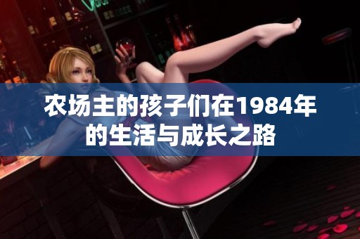 農(nóng)場(chǎng)主的孩子們?cè)?984年的生活與成長(zhǎng)之路