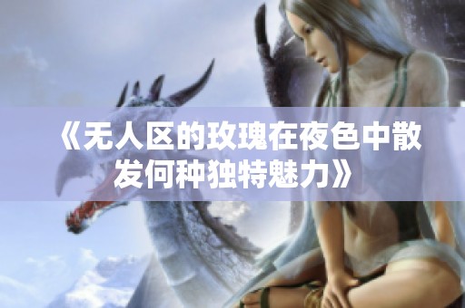 《無人區(qū)的玫瑰在夜色中散發(fā)何種獨(dú)特魅力》
