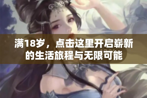 滿18歲，點擊這里開啟嶄新的生活旅程與無限可能