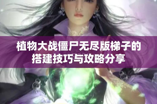 植物大戰(zhàn)僵尸無盡版梯子的搭建技巧與攻略分享