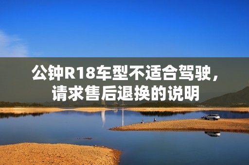 公鐘R18車型不適合駕駛，請求售后退換的說明