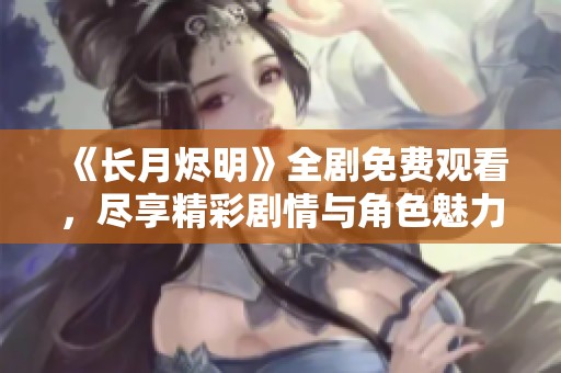 《長月燼明》全劇免費(fèi)觀看，盡享精彩劇情與角色魅力