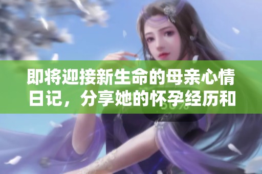 即將迎接新生命的母親心情日記，分享她的懷孕經(jīng)歷和感悟