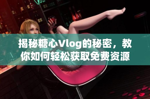 揭秘糖心Vlog的秘密，教你如何輕松獲取免費資源
