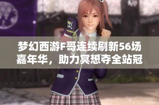 夢(mèng)幻西游F哥連續(xù)刷新56場(chǎng)嘉年華，助力冥想奪全站冠軍成功逆襲表弟