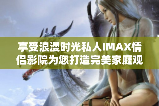 享受浪漫時光私人IMAX情侶影院為您打造完美家庭觀影體驗(yàn)