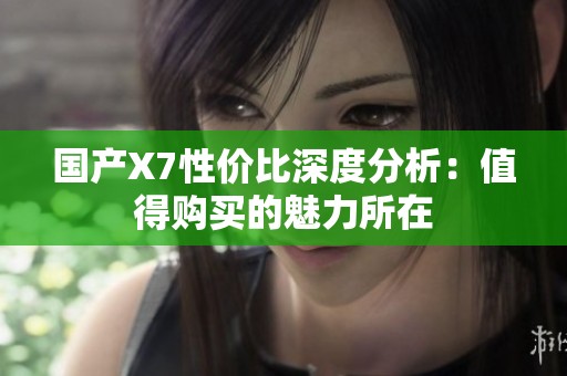 國(guó)產(chǎn)X7性價(jià)比深度分析:值得購(gòu)買的魅力所在 國(guó)產(chǎn)X7性價(jià)比深度分析:值得購(gòu)買的魅力所在
