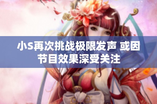 小S再次挑戰(zhàn)極限發(fā)聲 或因節(jié)目效果深受關(guān)注