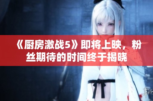 《廚房激戰(zhàn)5》即將上映，粉絲期待的時(shí)間終于揭曉