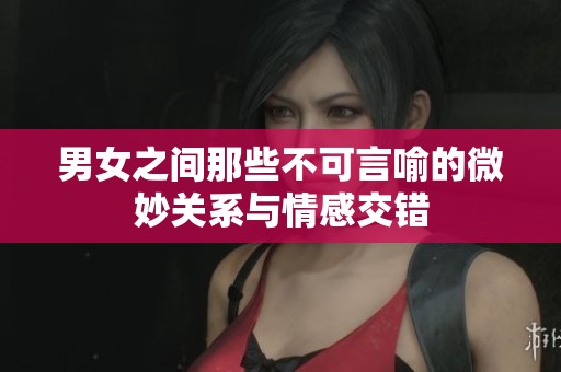 男女之間那些不可言喻的微妙關(guān)系與情感交錯(cuò)
