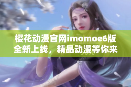 櫻花動(dòng)漫官網(wǎng)imomoe6版全新上線(xiàn)，精品動(dòng)漫等你來(lái)體驗(yàn)！