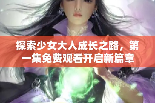 探索少女大人成長之路，第一集免費觀看開啟新篇章