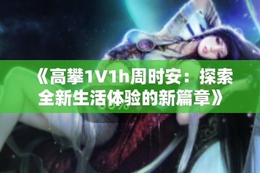 《高攀1∨1h周時安：探索全新生活體驗的新篇章》