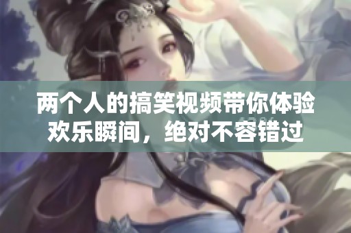 兩個人的搞笑視頻帶你體驗歡樂瞬間，絕對不容錯過