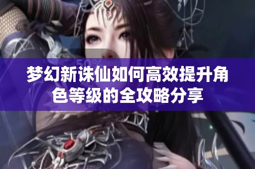 夢(mèng)幻新誅仙如何高效提升角色等級(jí)的全攻略分享