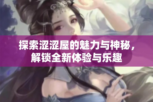 探索澀澀屋的魅力與神秘，解鎖全新體驗(yàn)與樂趣