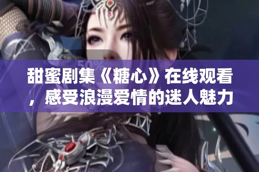 甜蜜劇集《糖心》在線觀看，感受浪漫愛(ài)情的迷人魅力