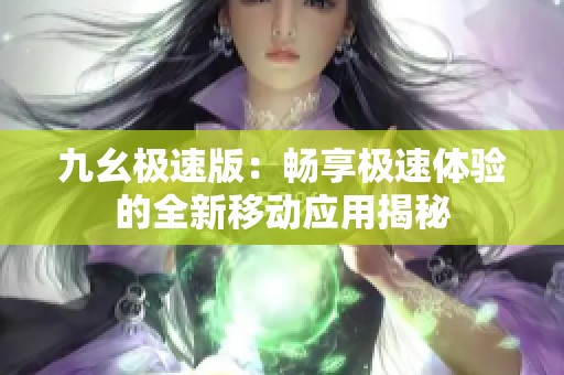 九幺極速版:暢享極速體驗的全新移動應(yīng)用揭秘 九幺極速版:暢享極速體驗的全新移動應(yīng)用揭秘