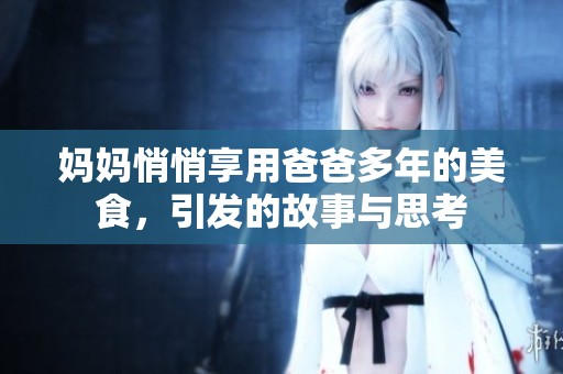 媽媽悄悄享用爸爸多年的美食，引發(fā)的故事與思考