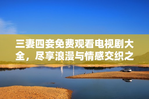 三妻四妾免費觀看電視劇大全，盡享浪漫與情感交織之旅
